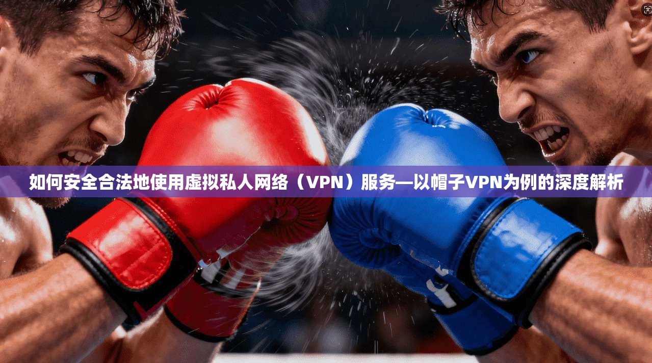 如何安全合法地使用虚拟私人网络（VPN）服务—以帽子VPN为例的深度解析