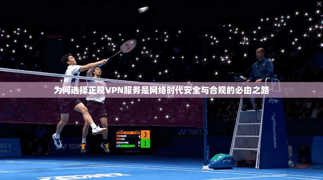 为何选择正规VPN服务是网络时代安全与合规的必由之路