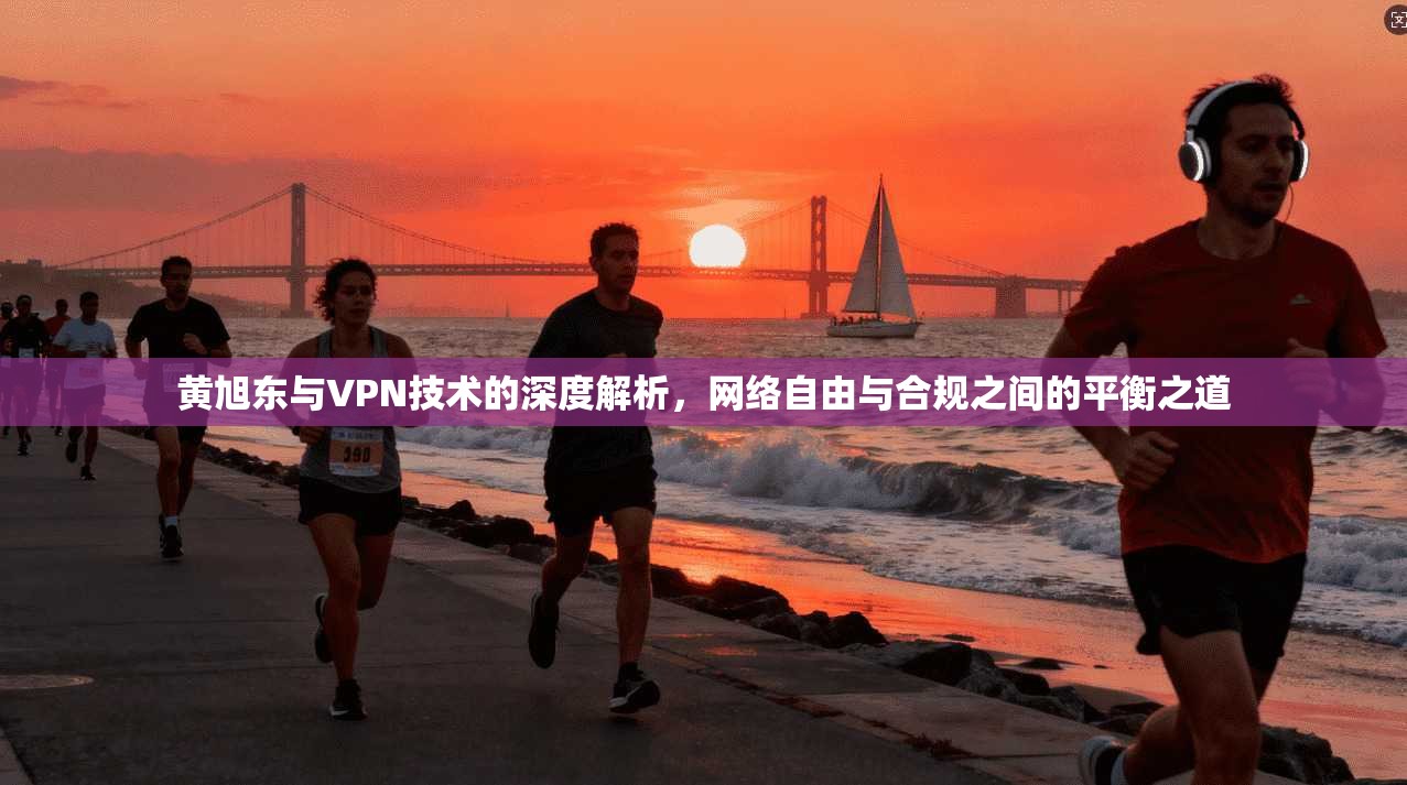 黄旭东与VPN技术的深度解析，网络自由与合规之间的平衡之道