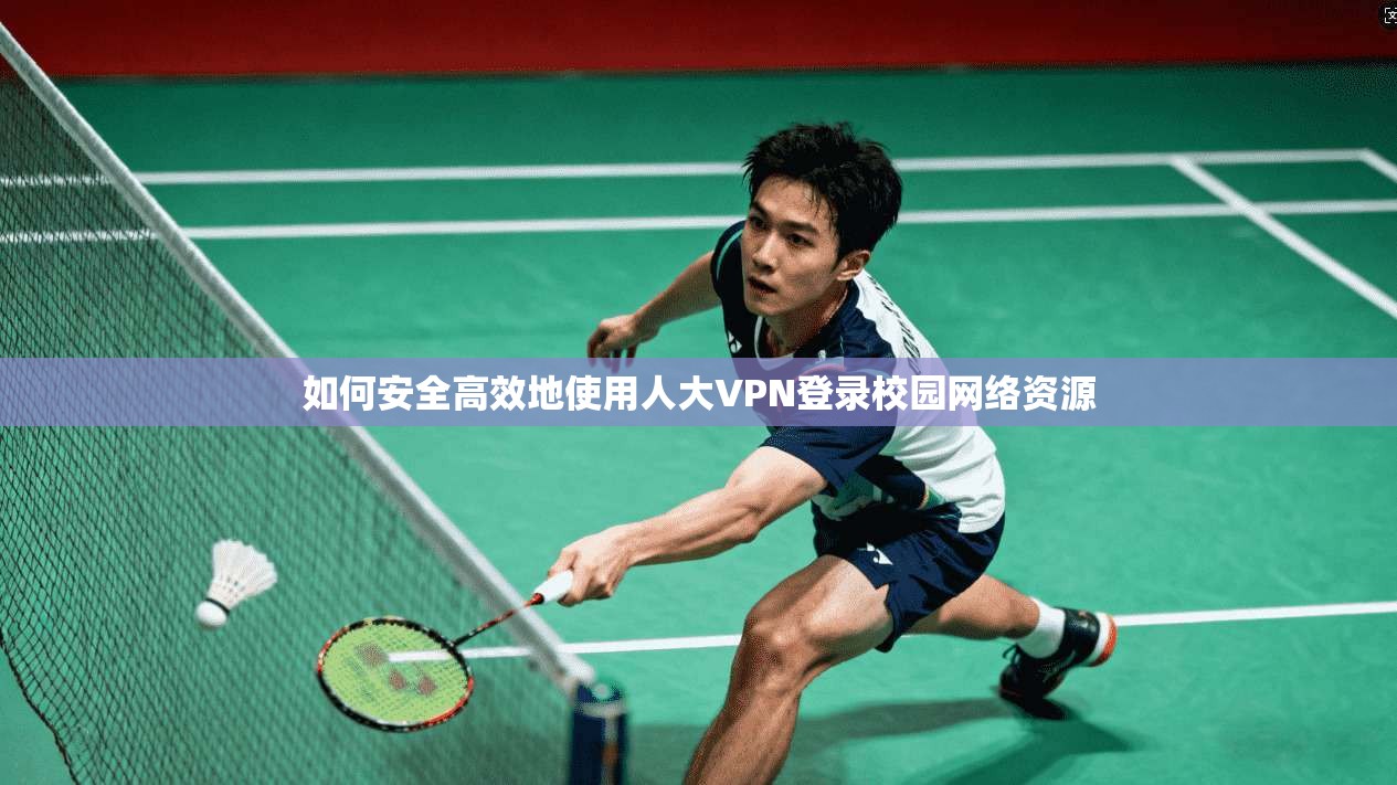 如何安全高效地使用人大VPN登录校园网络资源