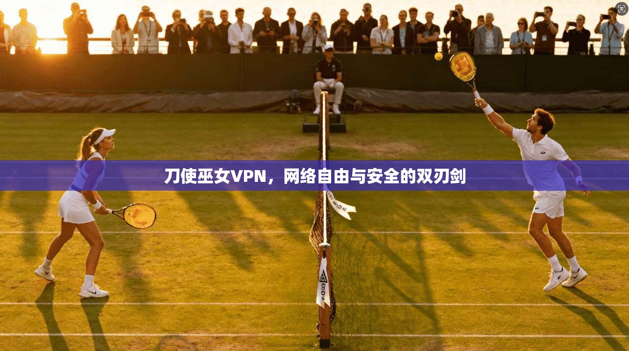 刀使巫女VPN,网络自由与安全的双刃剑