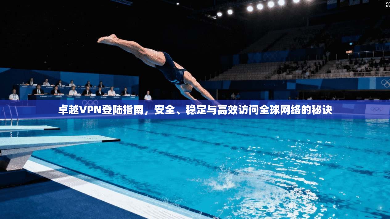 卓越VPN登陆指南，安全、稳定与高效访问全球网络的秘诀