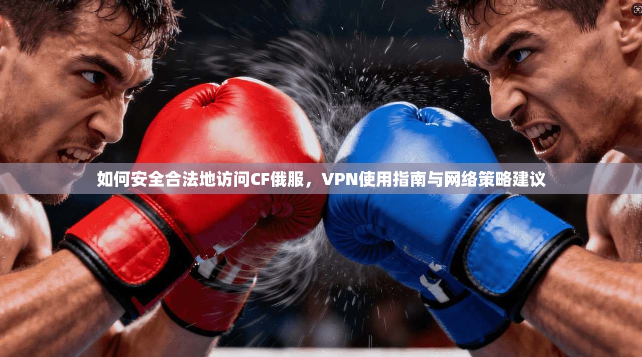 如何安全合法地访问CF俄服，VPN使用指南与网络策略建议