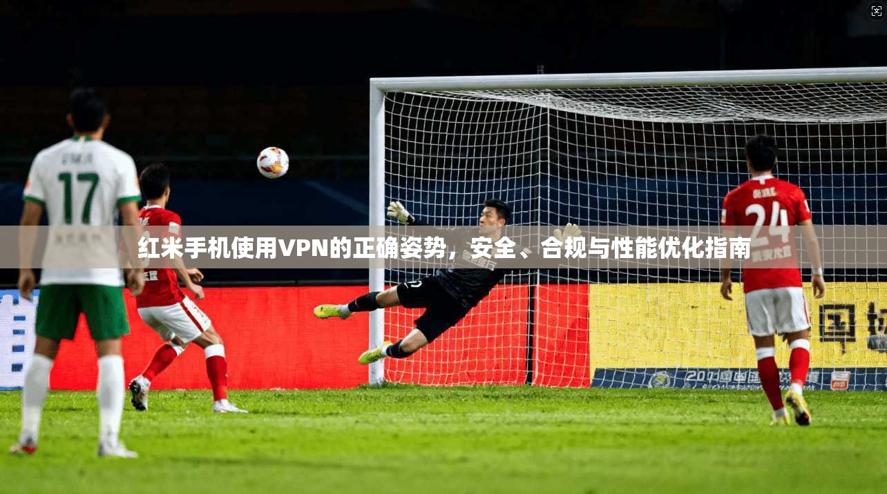 红米手机使用VPN的正确姿势，安全、合规与性能优化指南