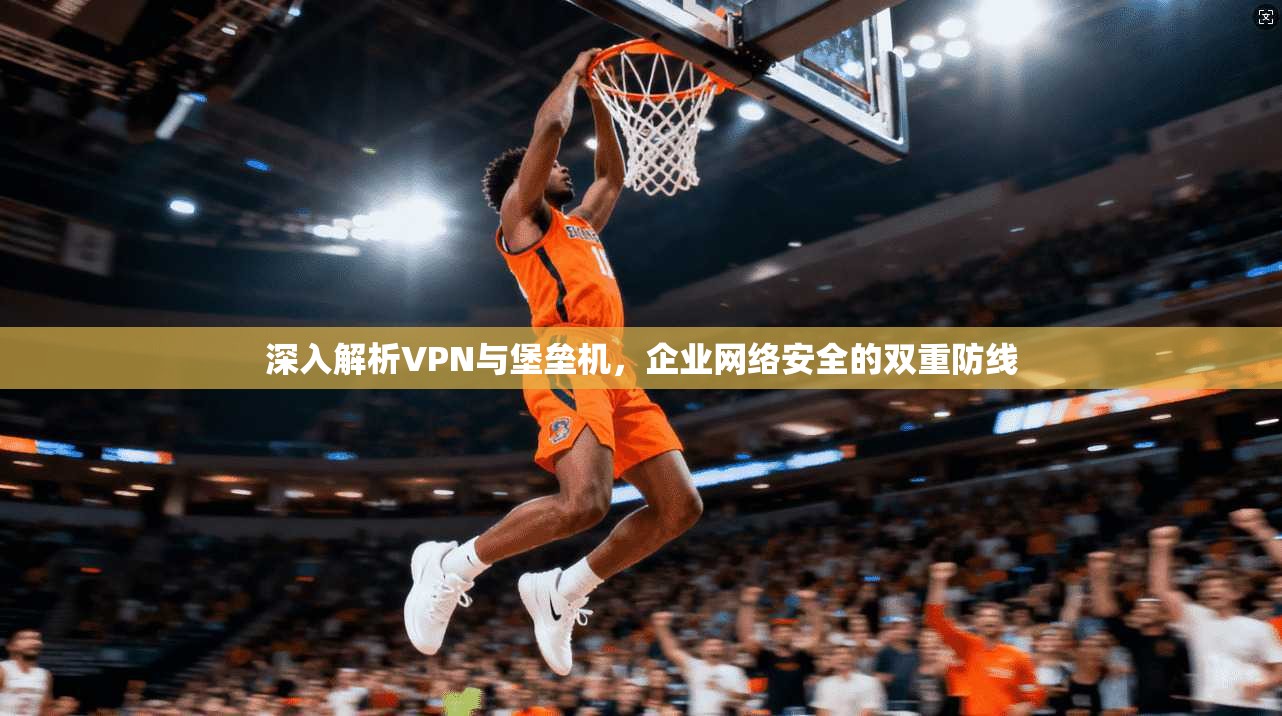 深入解析VPN与堡垒机,企业网络安全的双重防线