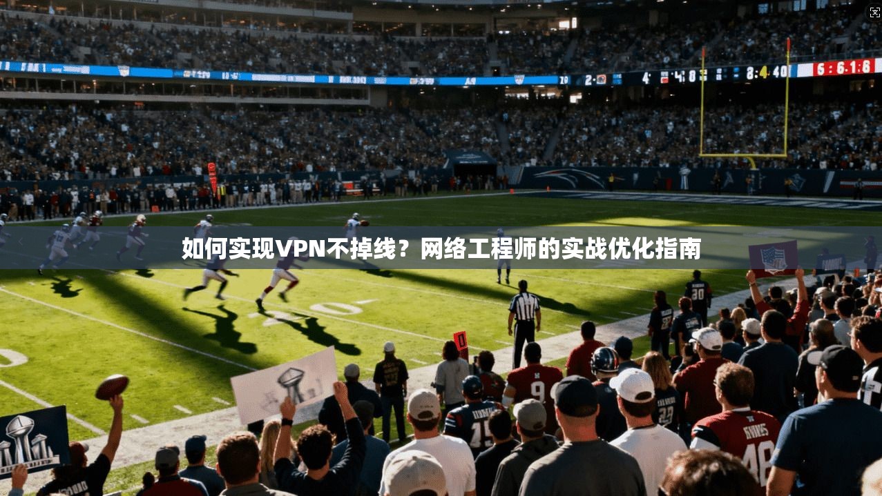 如何实现VPN不掉线?网络工程师的实战优化指南