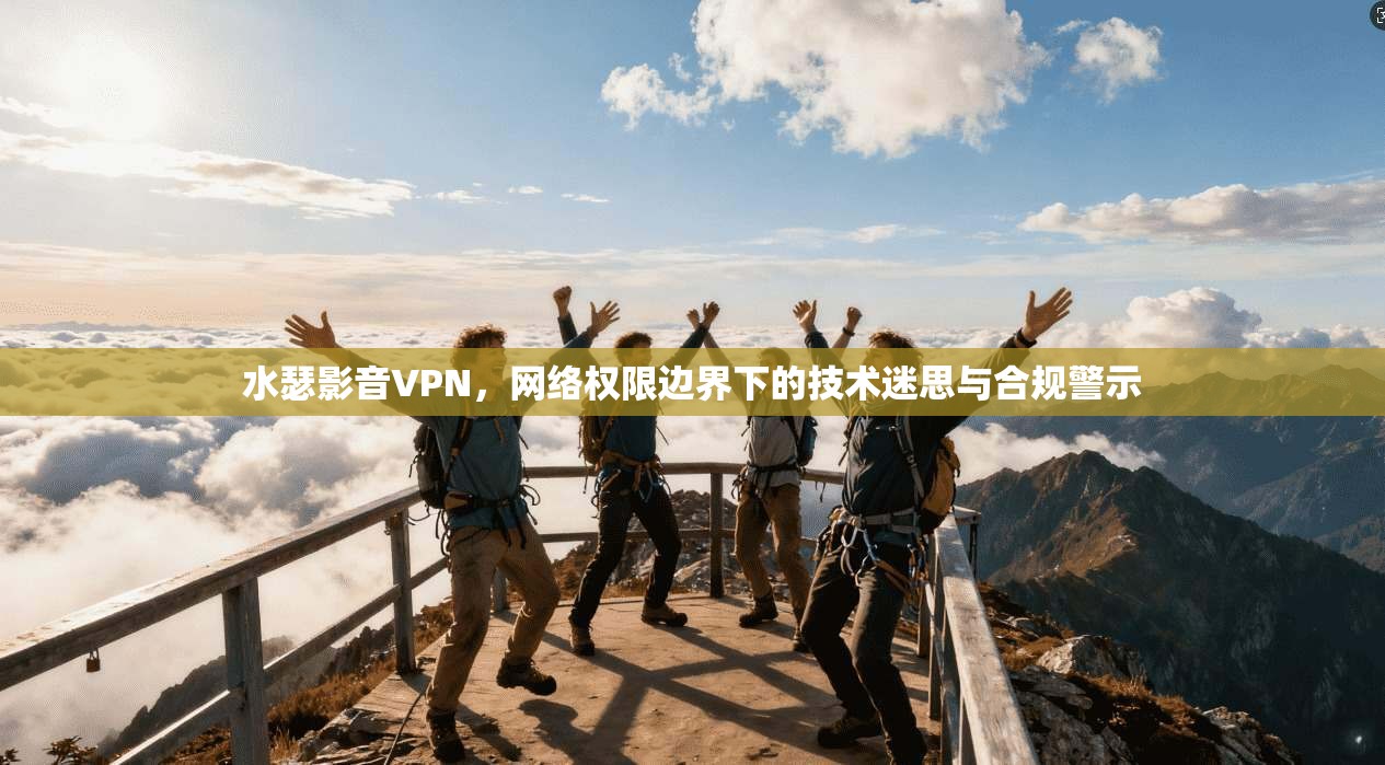 水瑟影音VPN，网络权限边界下的技术迷思与合规警示