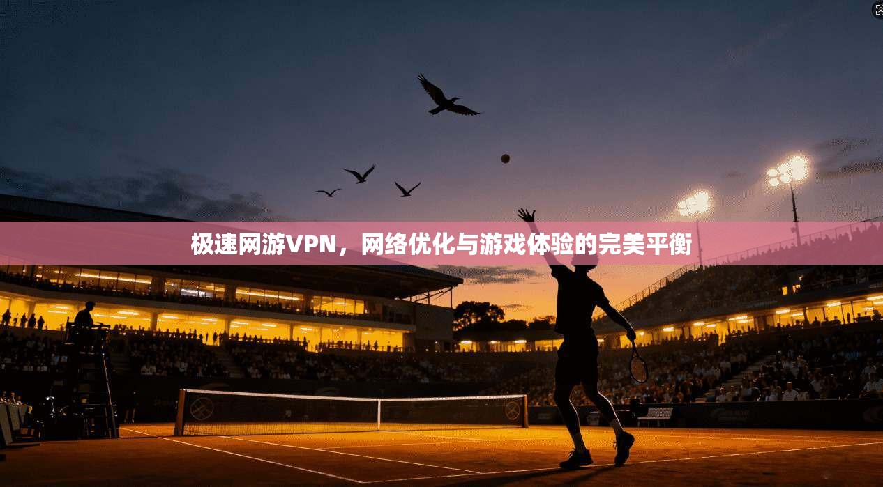 极速网游VPN,网络优化与游戏体验的完美平衡