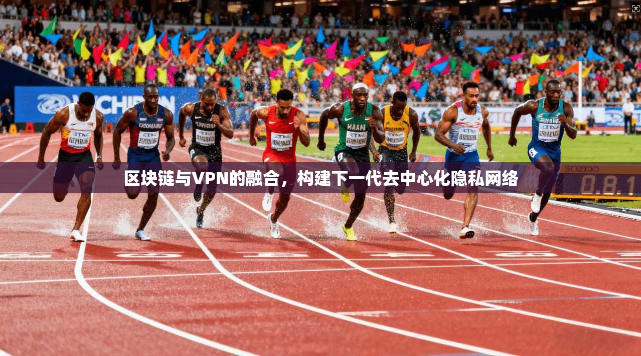 区块链与VPN的融合,构建下一代去中心化隐私网络