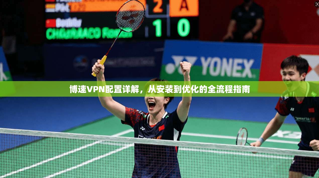 博速VPN配置详解，从安装到优化的全流程指南