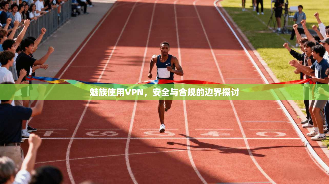 魅族使用VPN，安全与合规的边界探讨