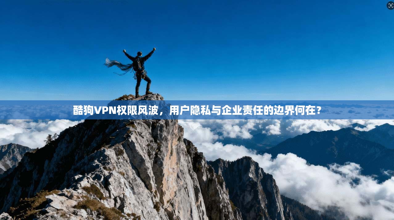 酷狗VPN权限风波,用户隐私与企业责任的边界何在?