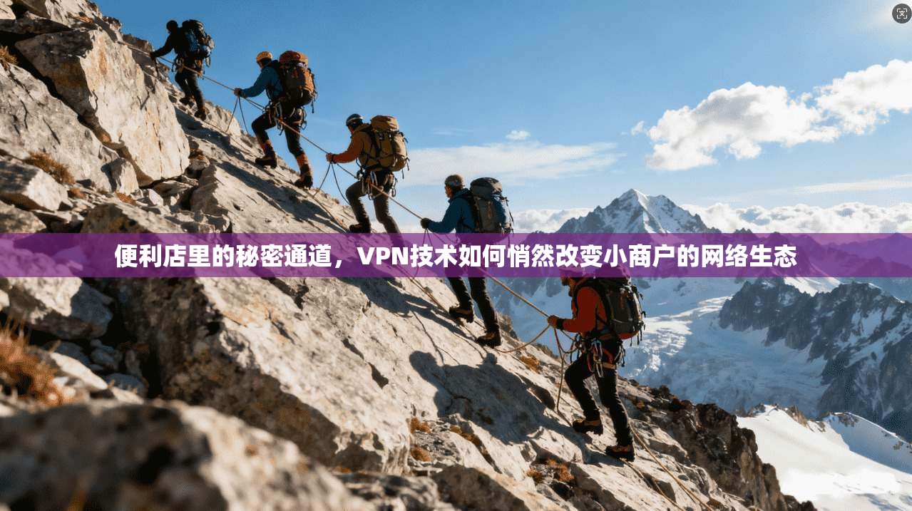 便利店里的秘密通道，VPN技术如何悄然改变小商户的网络生态