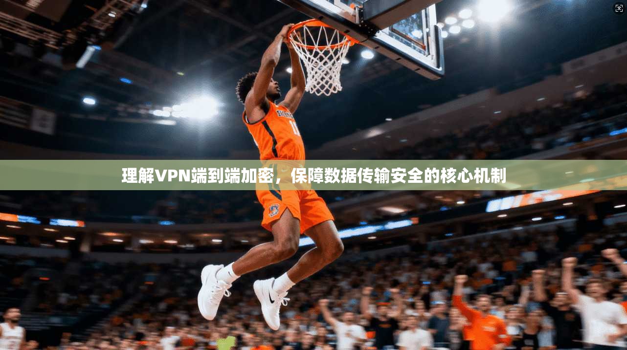 理解VPN端到端加密,保障数据传输安全的核心机制