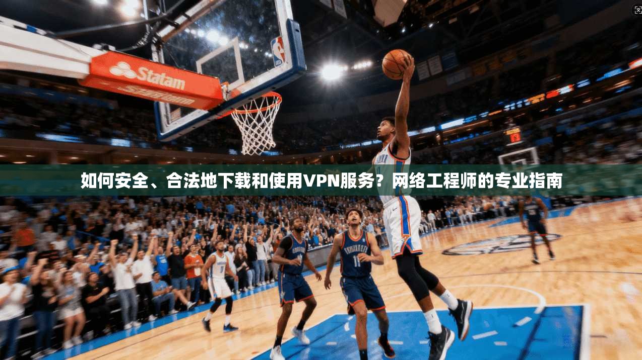 如何安全、合法地下载和使用VPN服务?网络工程师的专业指南