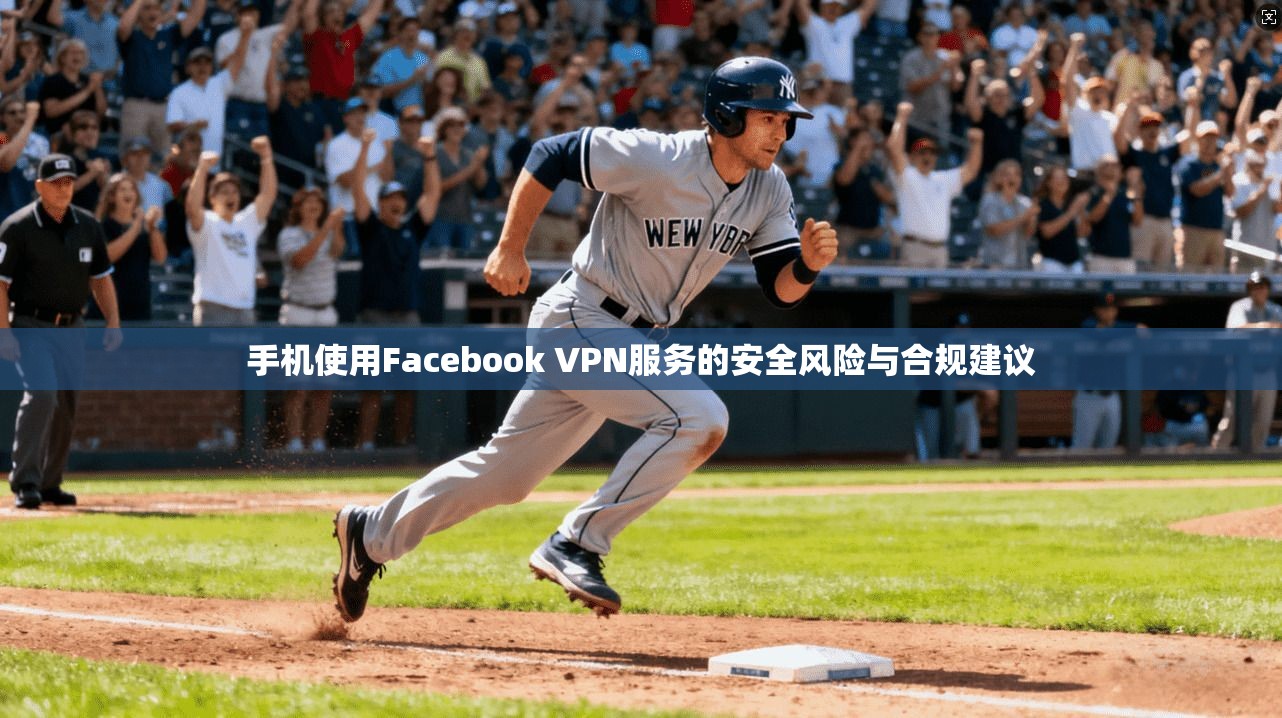 手机使用Facebook VPN服务的安全风险与合规建议