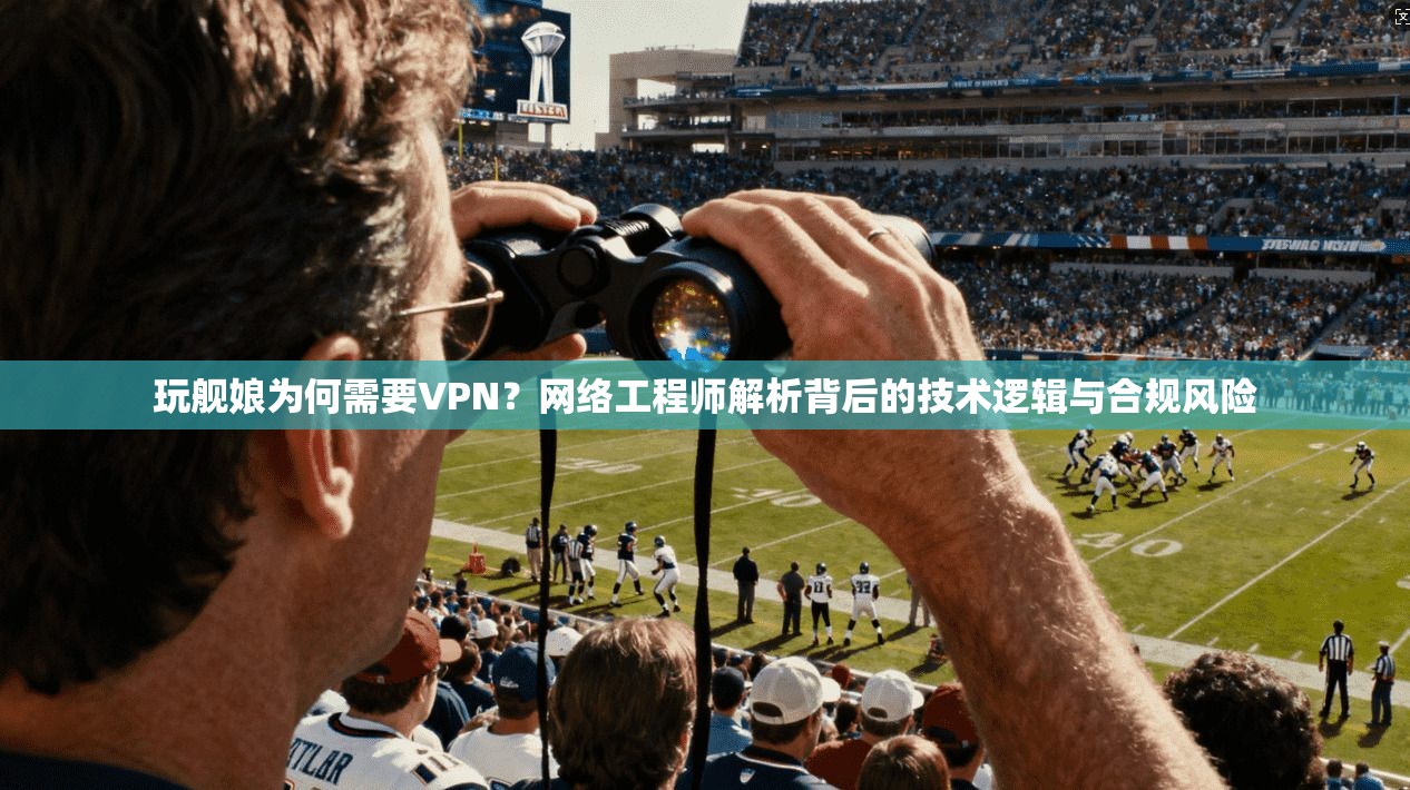 玩舰娘为何需要VPN？网络工程师解析背后的技术逻辑与合规风险