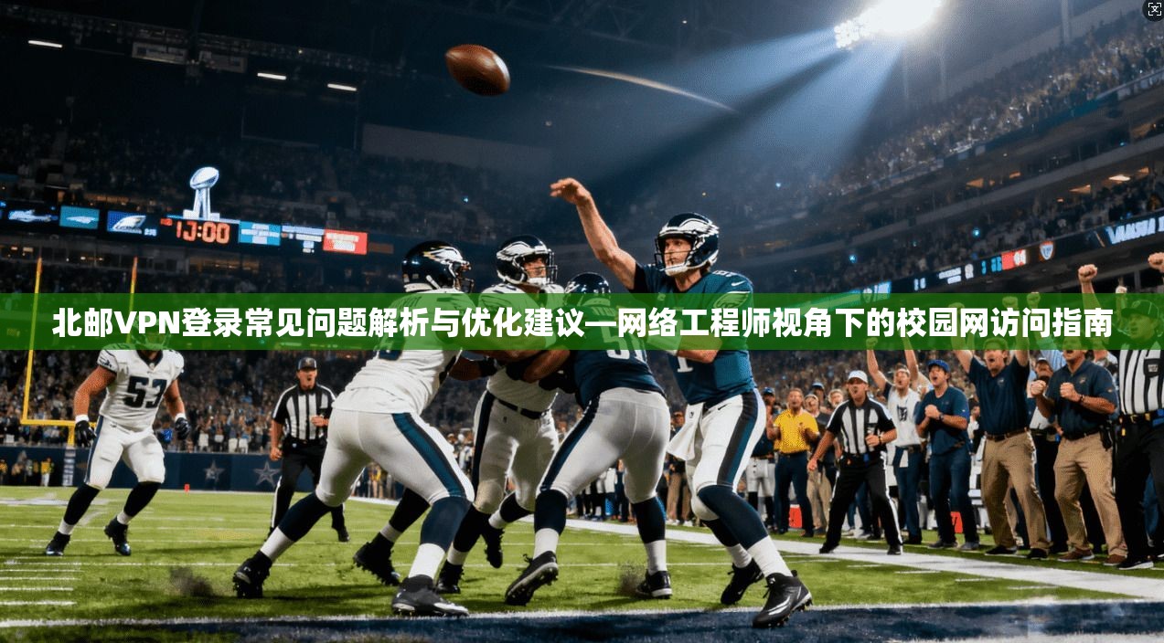 北邮VPN登录常见问题解析与优化建议—网络工程师视角下的校园网访问指南