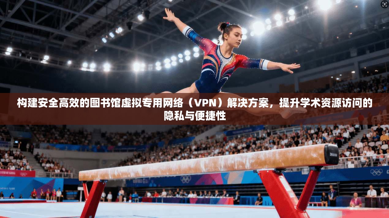 构建安全高效的图书馆虚拟专用网络(VPN)解决方案,提升学术资源访问的隐私与便捷性