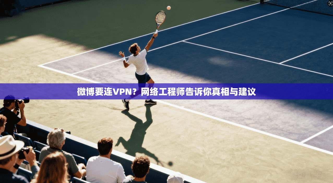 微博要连VPN?网络工程师告诉你真相与建议