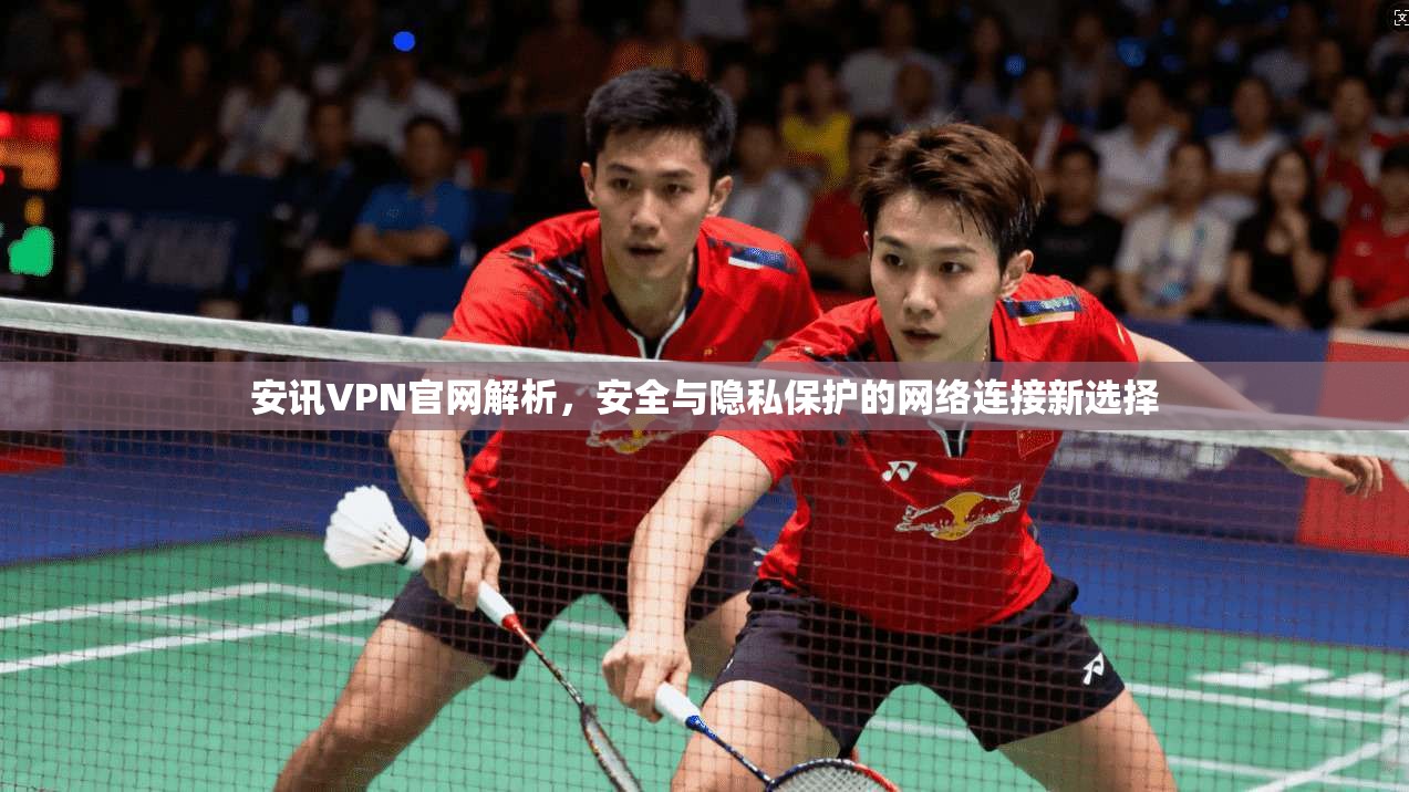 安讯VPN官网解析,安全与隐私保护的网络连接新选择