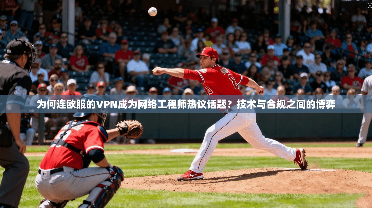 为何连欧服的VPN成为网络工程师热议话题？技术与合规之间的博弈