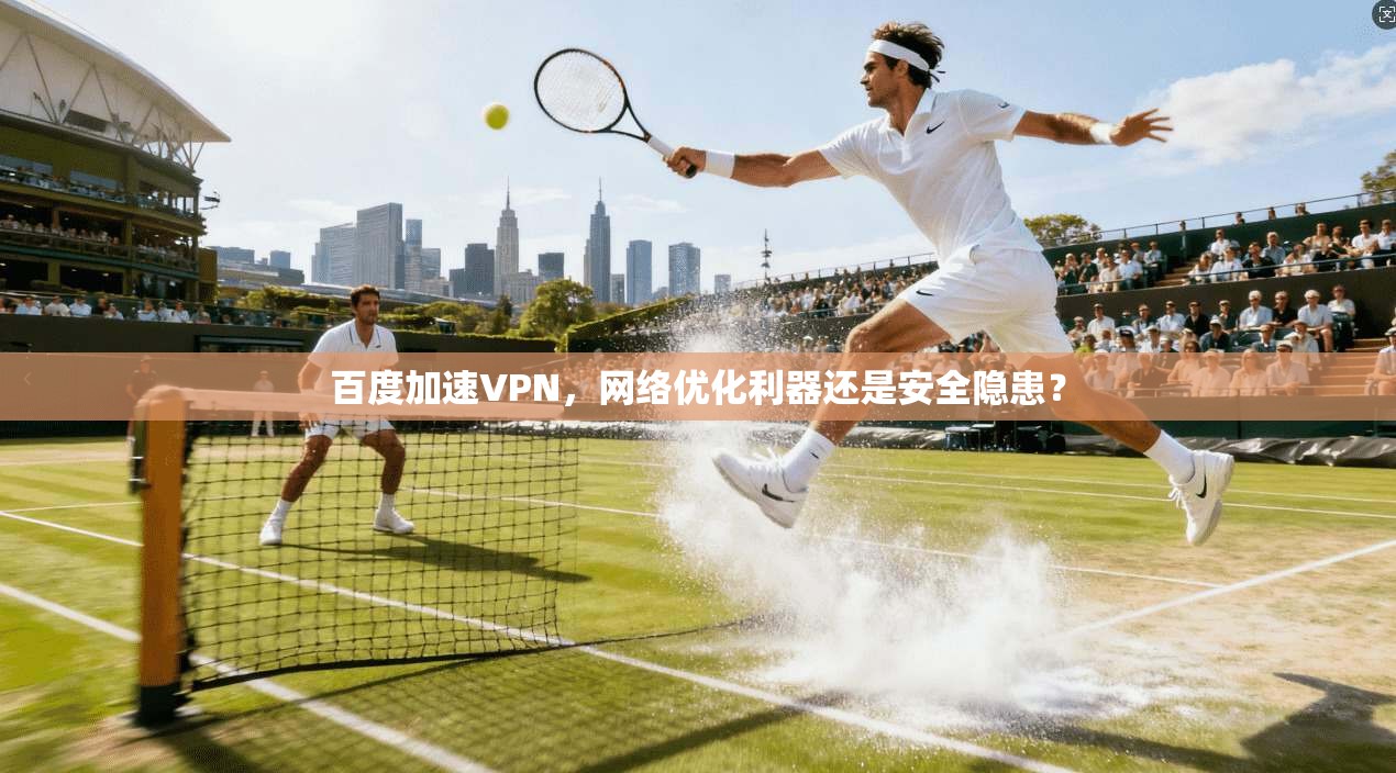 百度加速VPN,网络优化利器还是安全隐患?