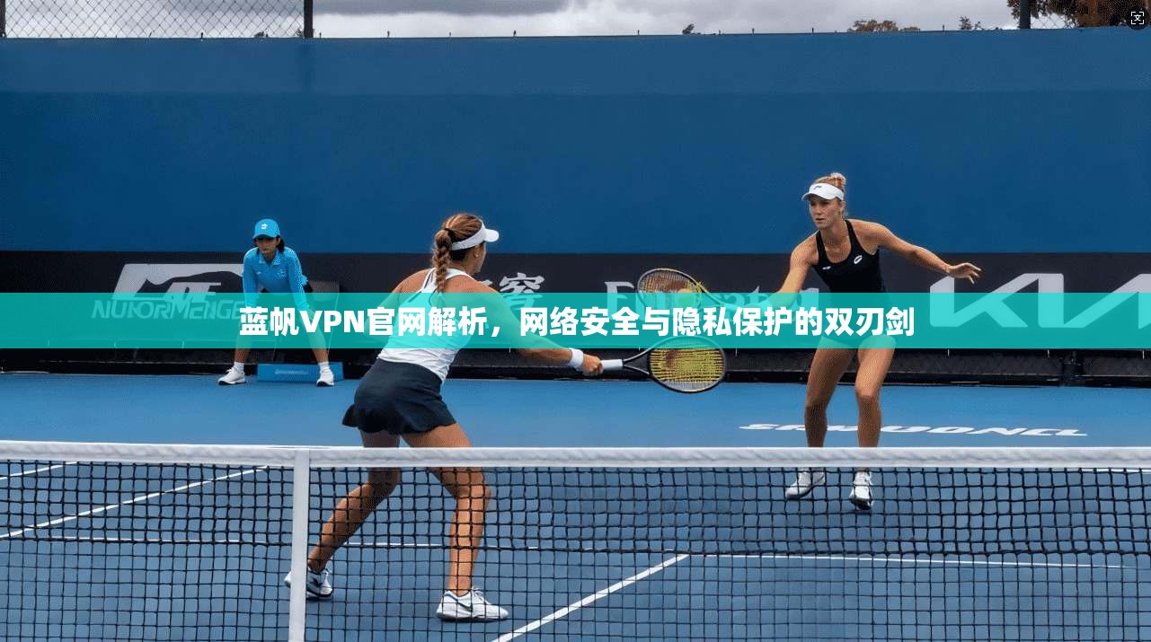 蓝帆VPN官网解析，网络安全与隐私保护的双刃剑