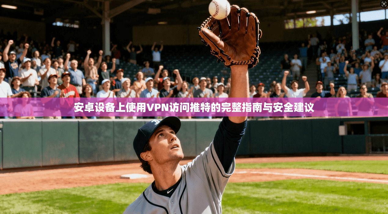 安卓设备上使用VPN访问推特的完整指南与安全建议