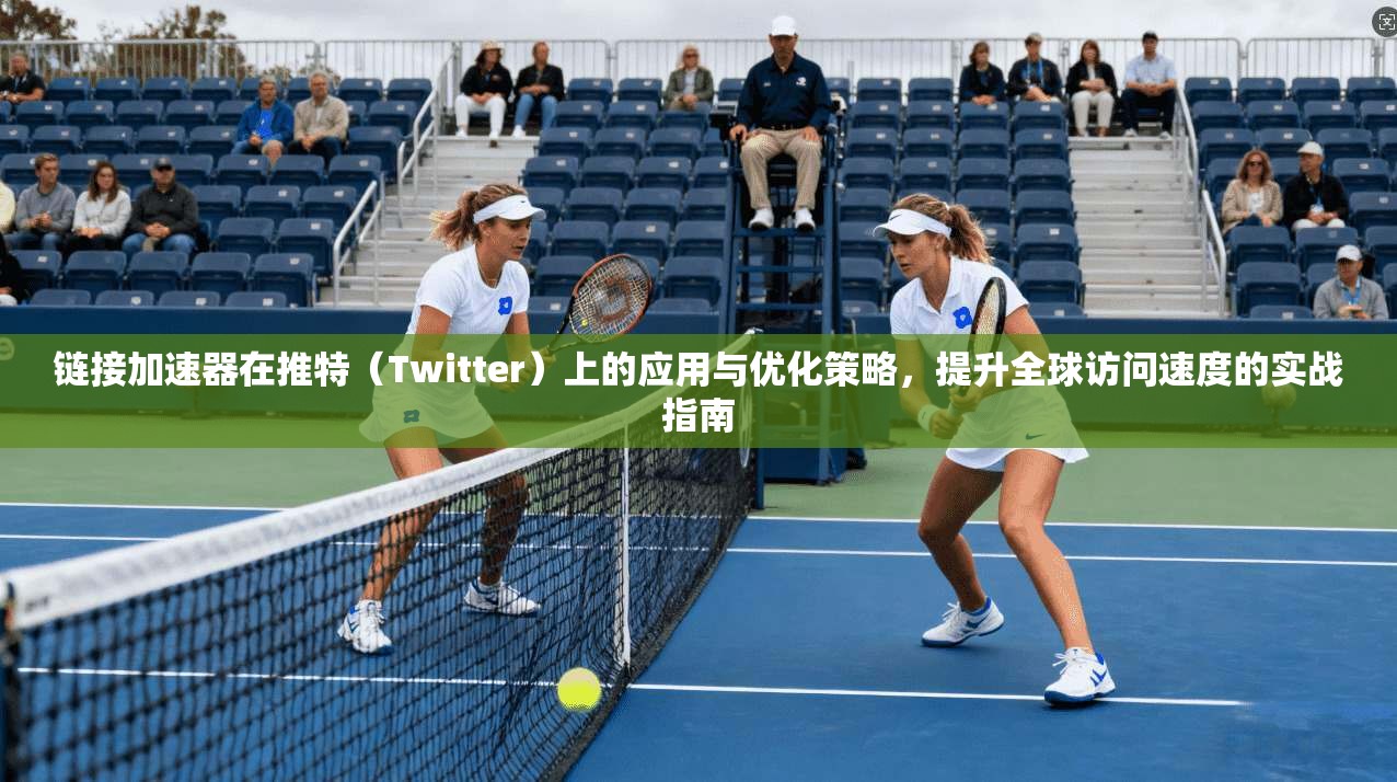链接加速器在推特(Twitter)上的应用与优化策略,提升全球访问速度的实战指南
