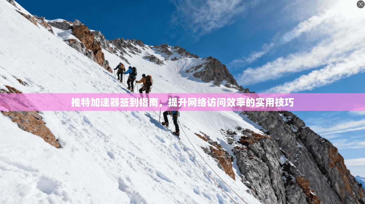 推特加速器签到指南，提升网络访问效率的实用技巧
