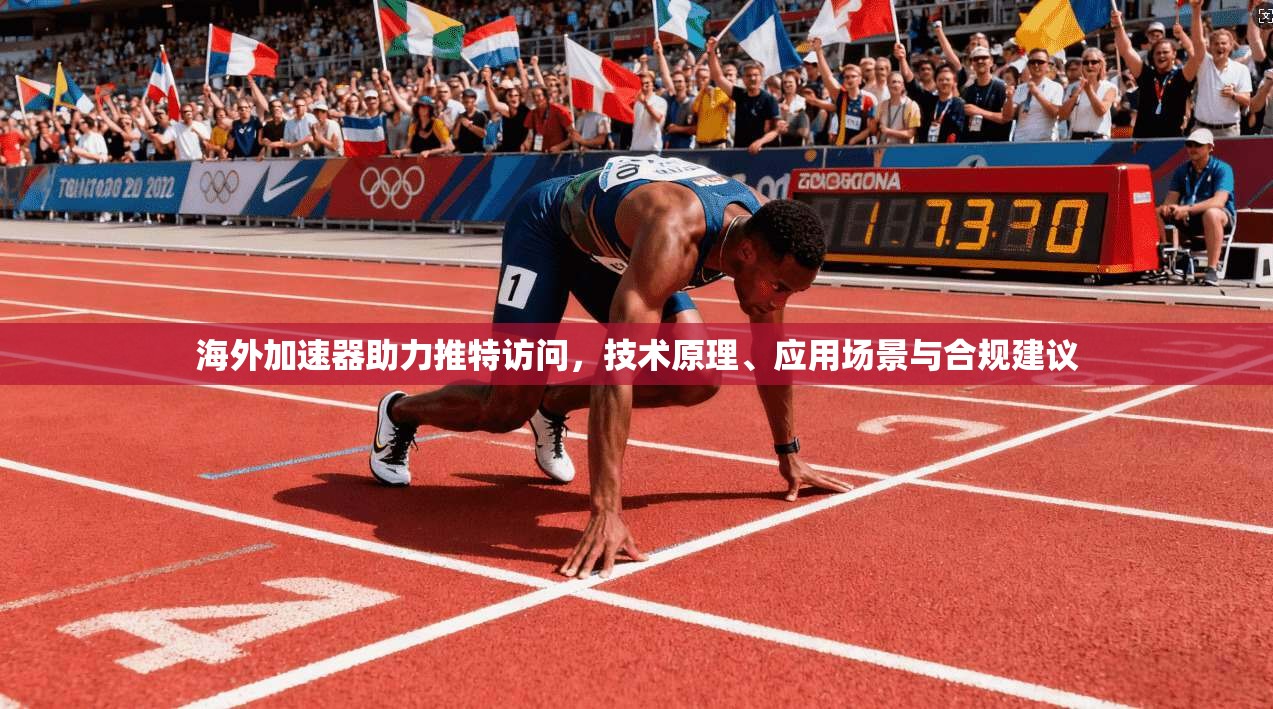 海外加速器助力推特访问，技术原理、应用场景与合规建议