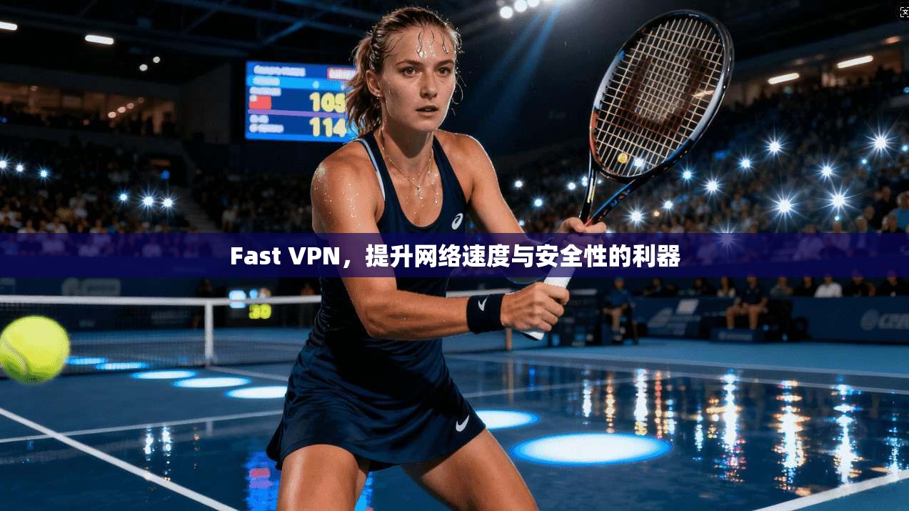 Fast VPN,提升网络速度与安全性的利器