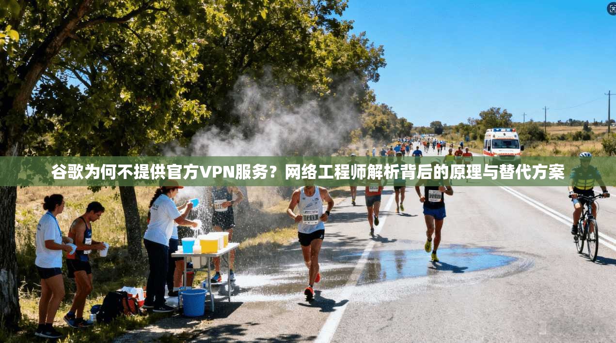 谷歌为何不提供官方VPN服务？网络工程师解析背后的原理与替代方案