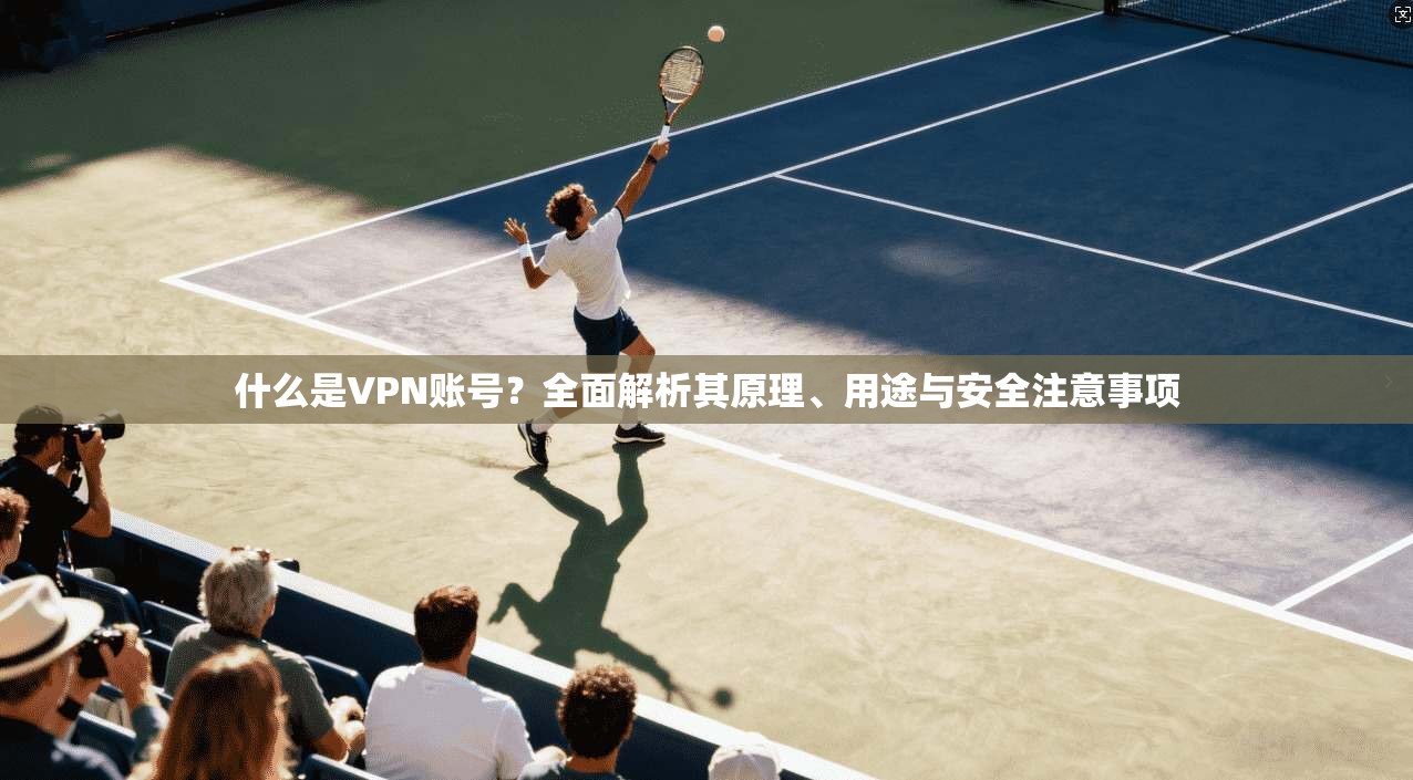 什么是VPN账号？全面解析其原理、用途与安全注意事项