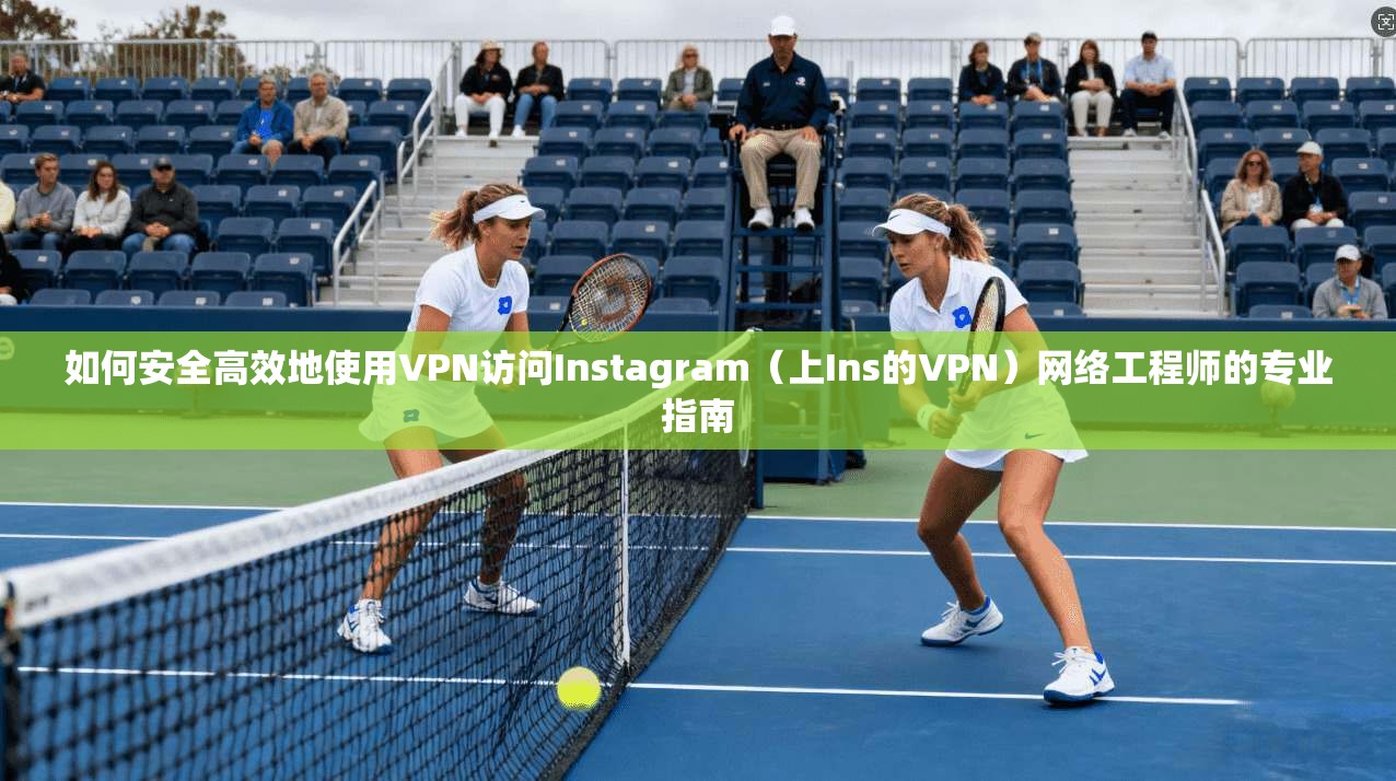 如何安全高效地使用VPN访问Instagram(上Ins的VPN)网络工程师的专业指南