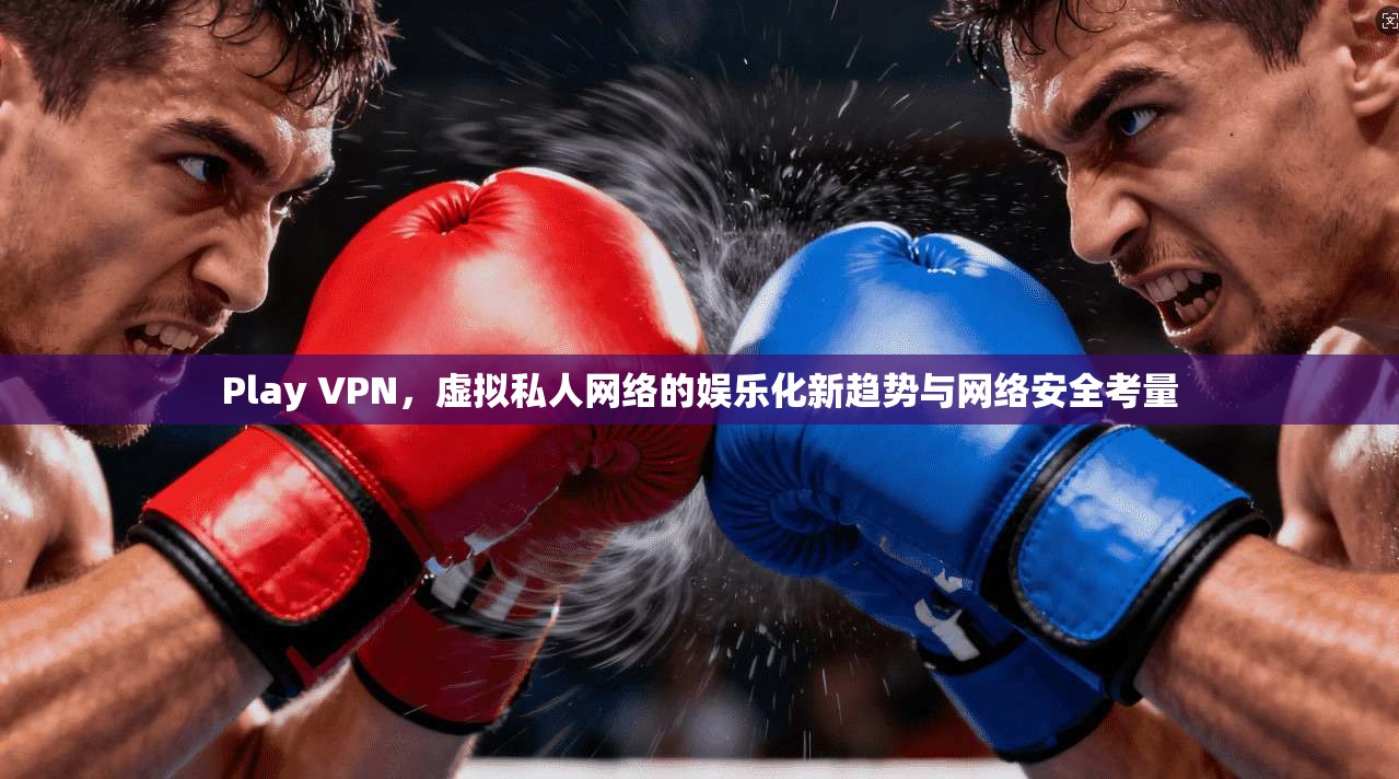 Play VPN，虚拟私人网络的娱乐化新趋势与网络安全考量