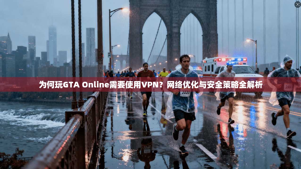 为何玩GTA Online需要使用VPN?网络优化与安全策略全解析