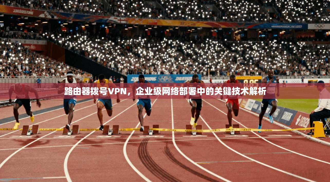路由器拨号VPN，企业级网络部署中的关键技术解析