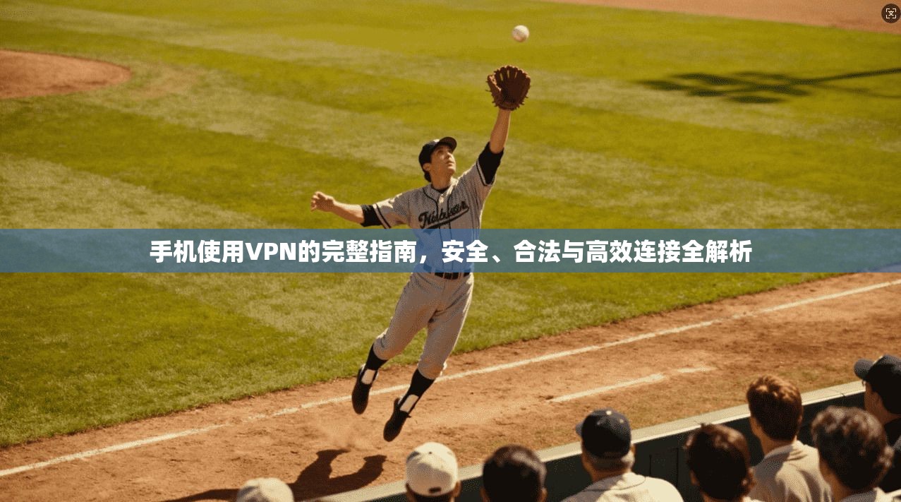 手机使用VPN的完整指南,安全、合法与高效连接全解析