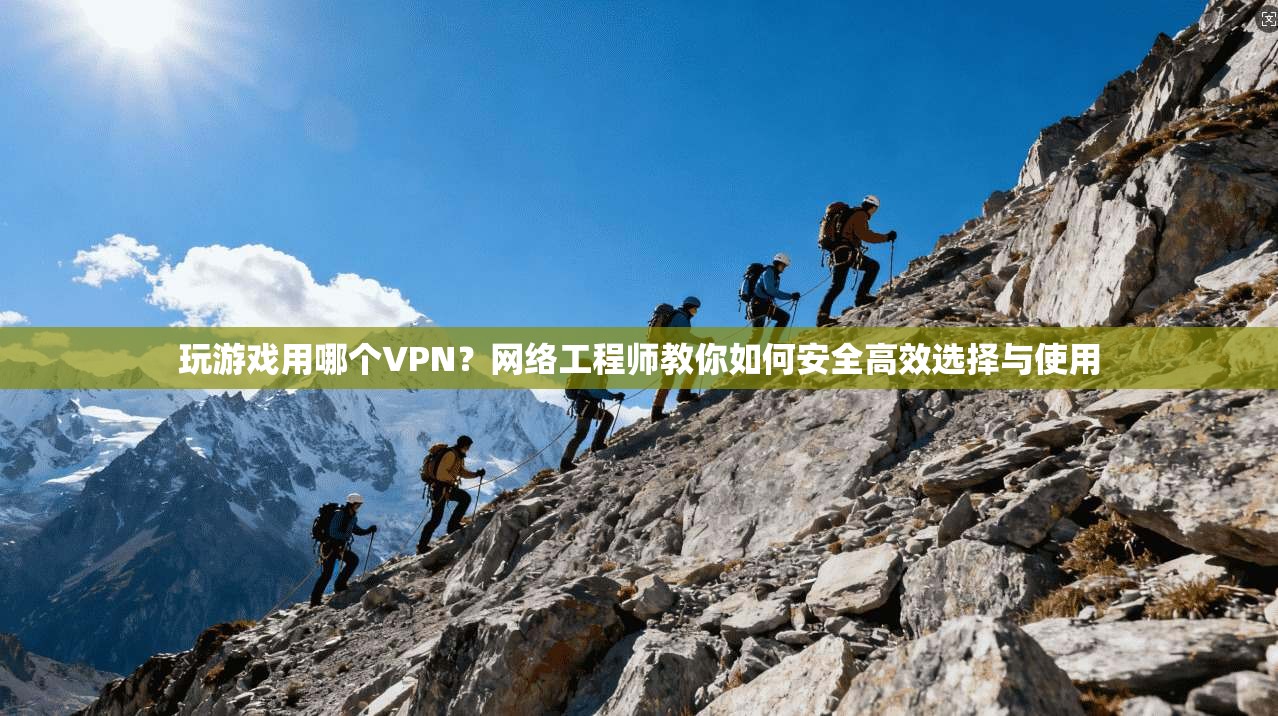 玩游戏用哪个VPN?网络工程师教你如何安全高效选择与使用