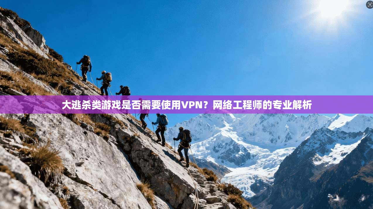 大逃杀类游戏是否需要使用VPN?网络工程师的专业解析