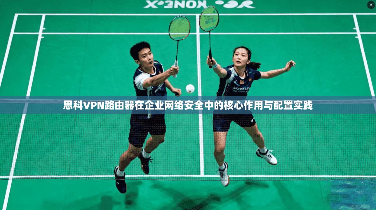 思科VPN路由器在企业网络安全中的核心作用与配置实践