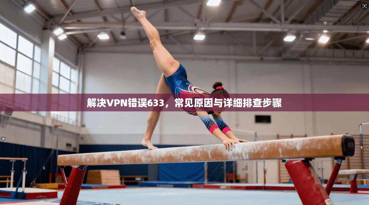 解决VPN错误633，常见原因与详细排查步骤