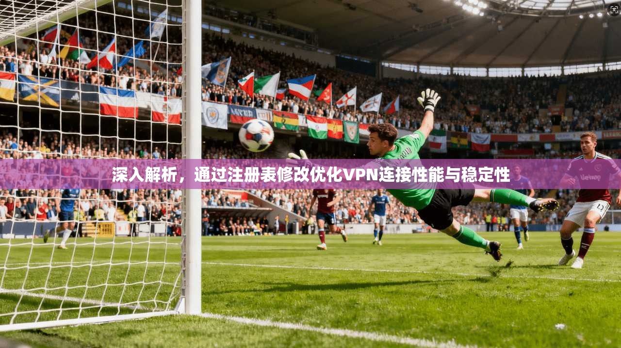 深入解析，通过注册表修改优化VPN连接性能与稳定性