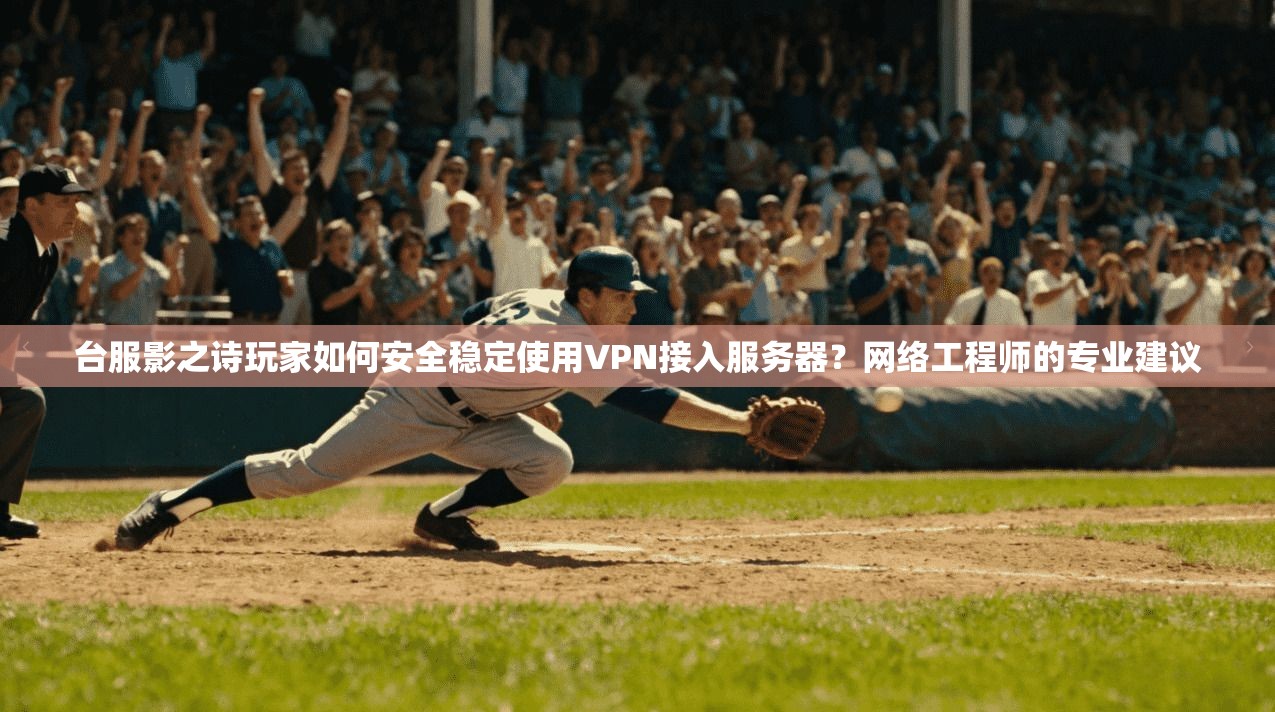 台服影之诗玩家如何安全稳定使用VPN接入服务器？网络工程师的专业建议