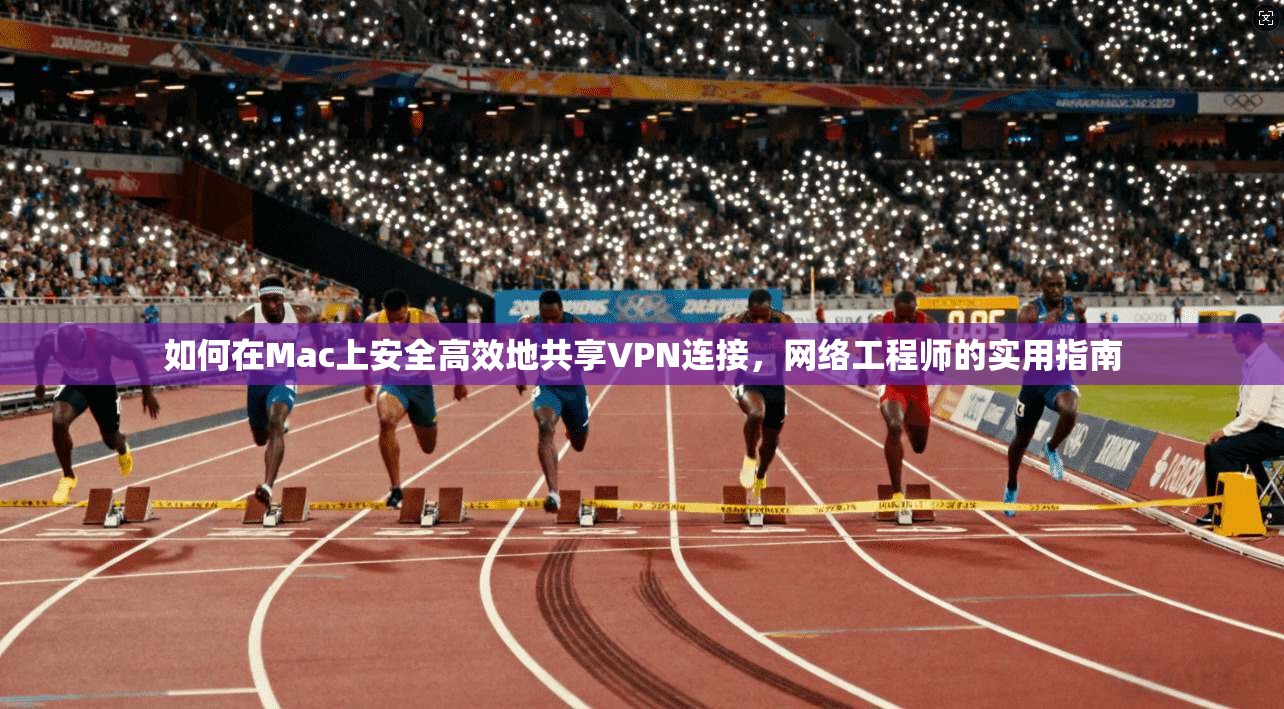 如何在Mac上安全高效地共享VPN连接，网络工程师的实用指南