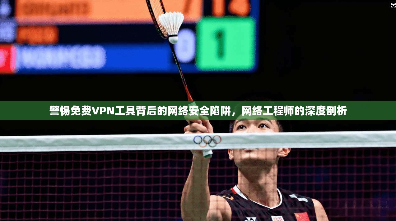 警惕免费VPN工具背后的网络安全陷阱,网络工程师的深度剖析