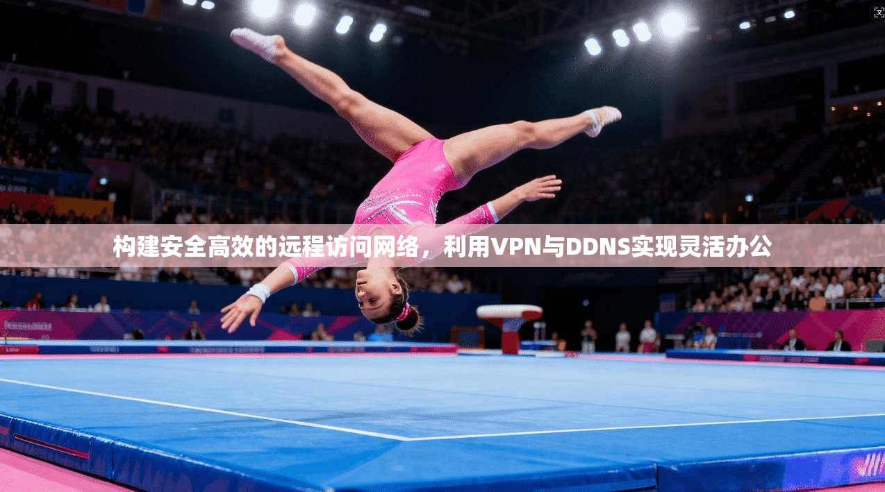 构建安全高效的远程访问网络，利用VPN与DDNS实现灵活办公