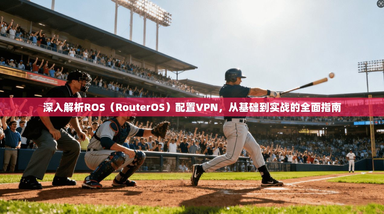 深入解析ROS（RouterOS）配置VPN，从基础到实战的全面指南
